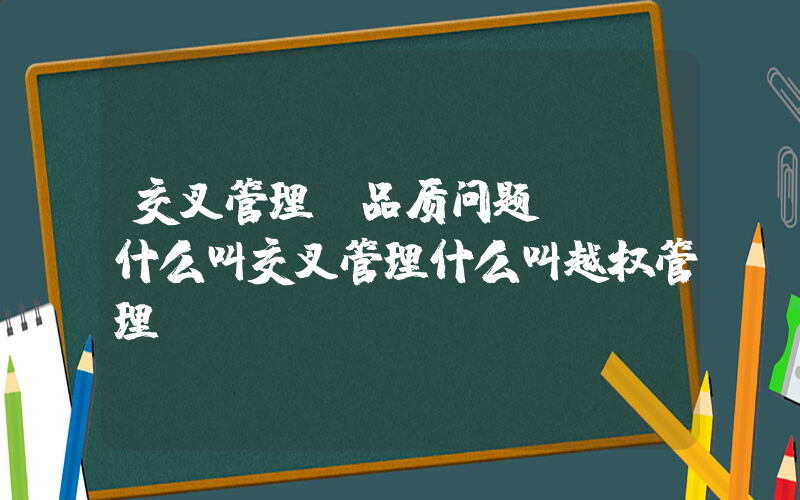 交叉管理(品质问题 - 什么叫交叉管理什么叫越权管理)